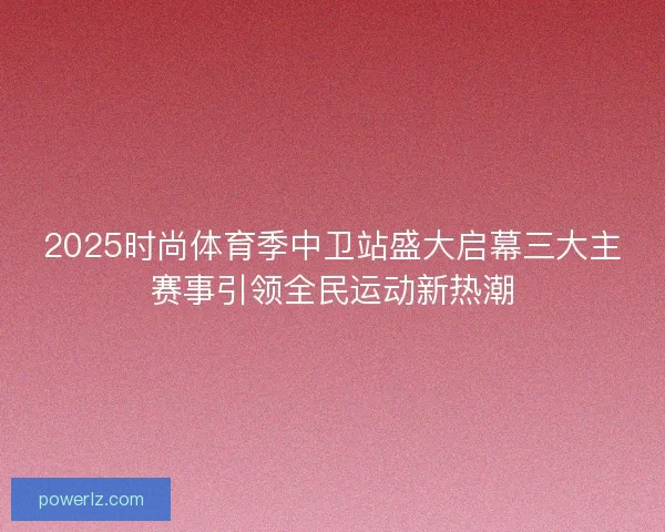 2025时尚体育季中卫站盛大启幕三大主赛事引领全民运动新热潮