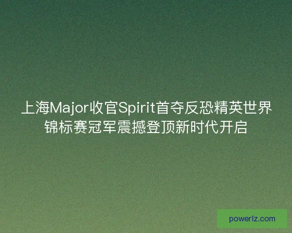 上海Major收官Spirit首夺反恐精英世界锦标赛冠军震撼登顶新时代开启