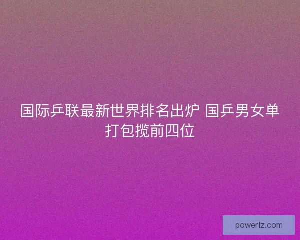 国际乒联最新世界排名出炉 国乒男女单打包揽前四位