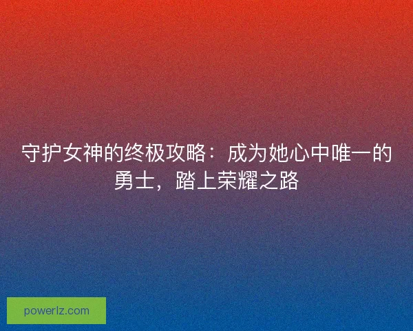 守护女神的终极攻略：成为她心中唯一的勇士，踏上荣耀之路