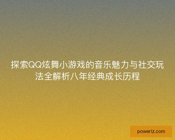 探索QQ炫舞小游戏的音乐魅力与社交玩法全解析八年经典成长历程