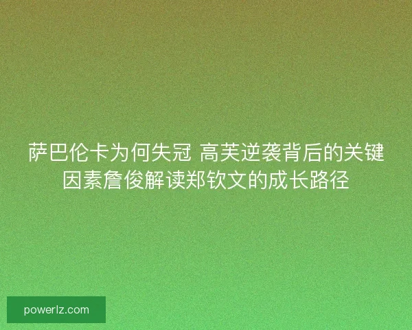 萨巴伦卡为何失冠 高芙逆袭背后的关键因素詹俊解读郑钦文的成长路径