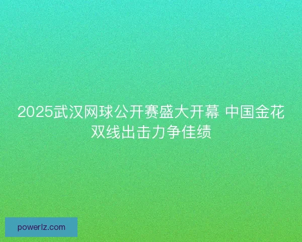 2025武汉网球公开赛盛大开幕 中国金花双线出击力争佳绩