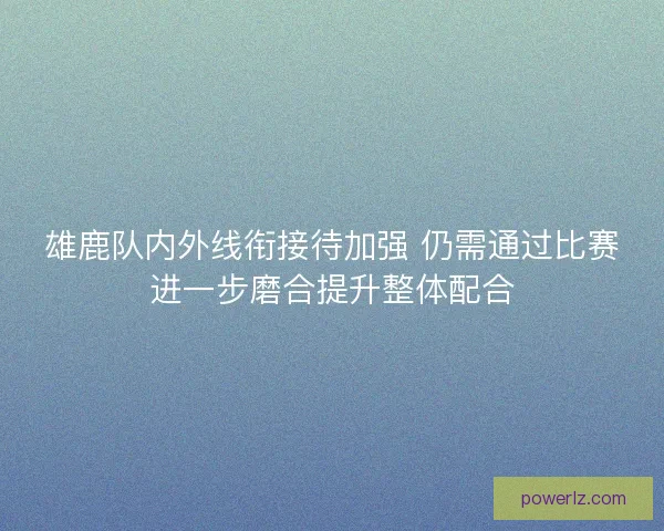 雄鹿队内外线衔接待加强 仍需通过比赛进一步磨合提升整体配合
