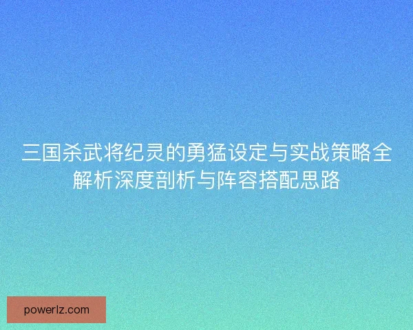 三国杀武将纪灵的勇猛设定与实战策略全解析深度剖析与阵容搭配思路