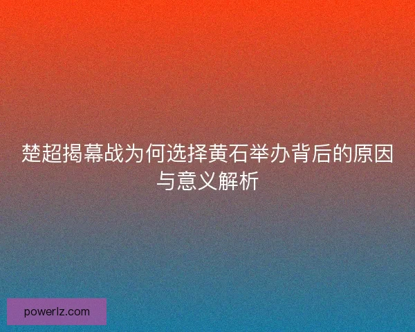 楚超揭幕战为何选择黄石举办背后的原因与意义解析