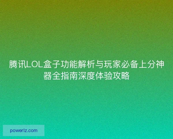 腾讯LOL盒子功能解析与玩家必备上分神器全指南深度体验攻略