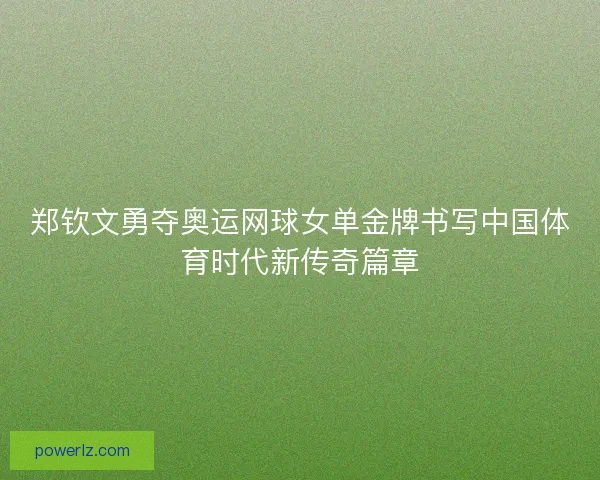 郑钦文勇夺奥运网球女单金牌书写中国体育时代新传奇篇章
