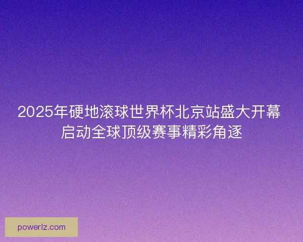 2025年硬地滚球世界杯北京站盛大开幕 启动全球顶级赛事精彩角逐