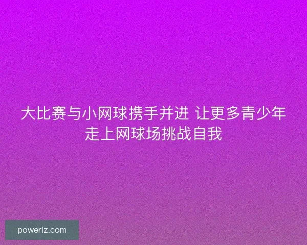 大比赛与小网球携手并进 让更多青少年走上网球场挑战自我