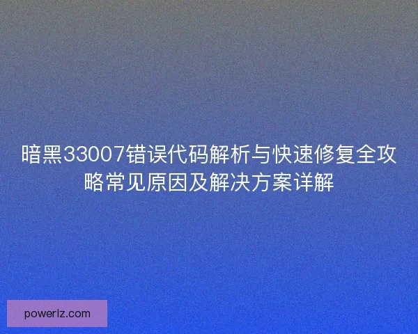 暗黑33007错误代码解析与快速修复全攻略常见原因及解决方案详解 暗黑33007错误代码解析与快速修复全攻略常见原因及解决方案详解