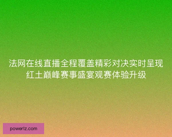 法网在线直播全程覆盖精彩对决实时呈现红土巅峰赛事盛宴观赛体验升级 法网在线直播全程覆盖精彩对决实时呈现红土巅峰赛事盛宴观赛体验升级