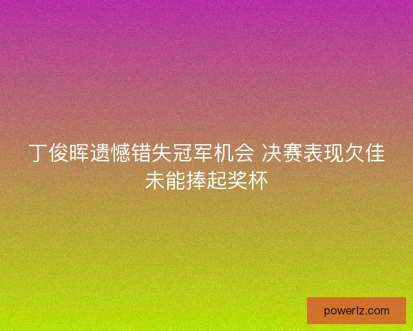 丁俊晖遗憾错失冠军机会 决赛表现欠佳未能捧起奖杯 丁俊晖遗憾错失冠军机会 决赛表现欠佳未能捧起奖杯