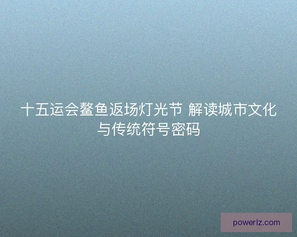 十五运会鳌鱼返场灯光节 解读城市文化与传统符号密码 十五运会鳌鱼返场灯光节 解读城市文化与传统符号密码