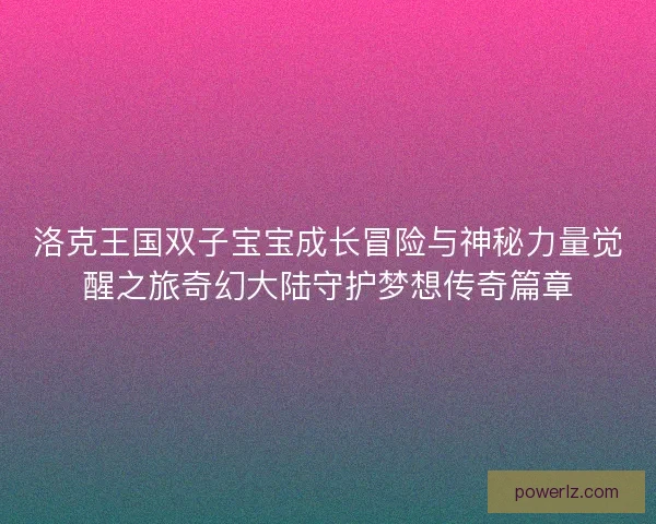 洛克王国双子宝宝成长冒险与神秘力量觉醒之旅奇幻大陆守护梦想传奇篇章