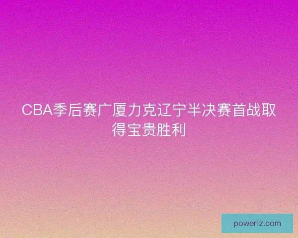 CBA季后赛广厦力克辽宁半决赛首战取得宝贵胜利