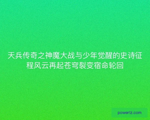 天兵传奇之神魔大战与少年觉醒的史诗征程风云再起苍穹裂变宿命轮回
