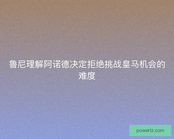 鲁尼理解阿诺德决定拒绝挑战皇马机会的难度