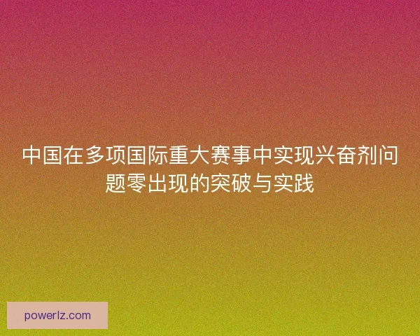 中国在多项国际重大赛事中实现兴奋剂问题零出现的突破与实践 中国在多项国际重大赛事中实现兴奋剂问题零出现的突破与实践