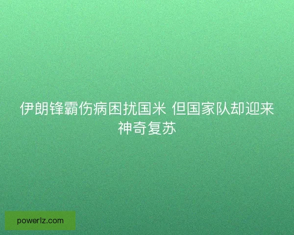 伊朗锋霸伤病困扰国米 但国家队却迎来神奇复苏 伊朗锋霸伤病困扰国米 但国家队却迎来神奇复苏
