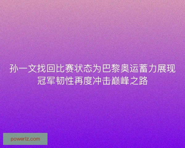 孙一文找回比赛状态为巴黎奥运蓄力展现冠军韧性再度冲击巅峰之路 孙一文找回比赛状态为巴黎奥运蓄力展现冠军韧性再度冲击巅峰之路