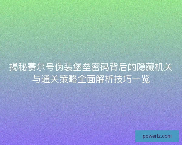 揭秘赛尔号伪装堡垒密码背后的隐藏机关与通关策略全面解析技巧一览