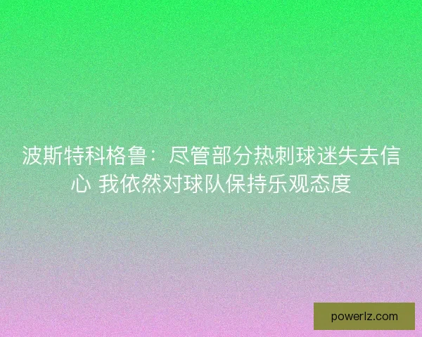 波斯特科格鲁:尽管部分热刺球迷失去信心 我依然对球队保持乐观态度 波斯特科格鲁:尽管部分热刺球迷失去信心 我依然对球队保持乐观态度