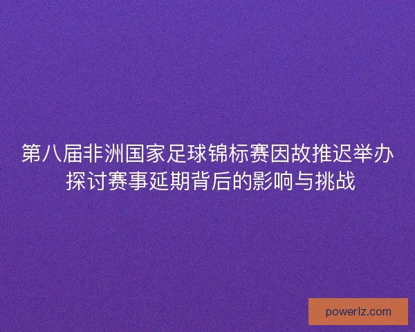 第八届非洲国家足球锦标赛因故推迟举办 探讨赛事延期背后的影响与挑战