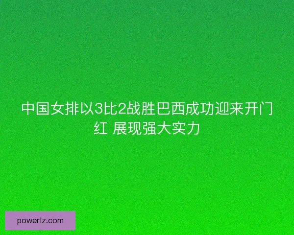 中国女排以3比2战胜巴西成功迎来开门红 展现强大实力 中国女排以3比2战胜巴西成功迎来开门红 展现强大实力