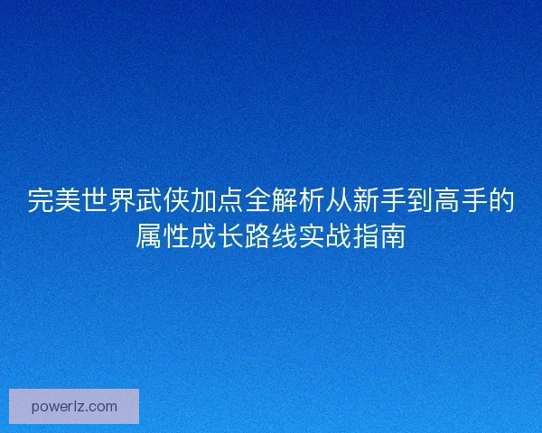 完美世界武侠加点全解析从新手到高手的属性成长路线实战指南 完美世界武侠加点全解析从新手到高手的属性成长路线实战指南