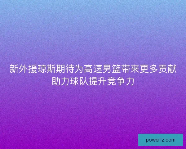 新外援琼斯期待为高速男篮带来更多贡献助力球队提升竞争力 新外援琼斯期待为高速男篮带来更多贡献助力球队提升竞争力