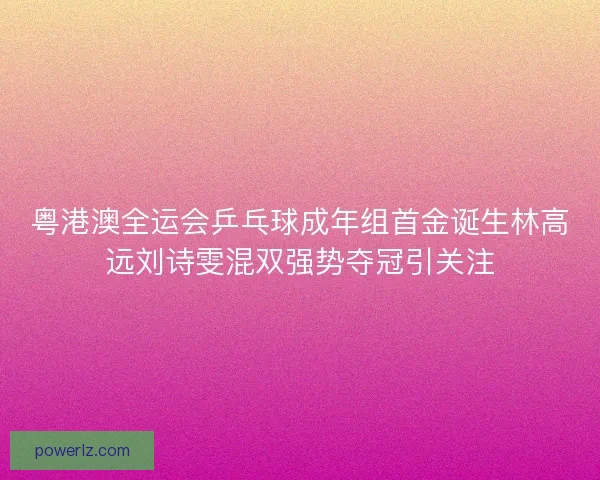 粤港澳全运会乒乓球成年组首金诞生林高远刘诗雯混双强势夺冠引关注 粤港澳全运会乒乓球成年组首金诞生林高远刘诗雯混双强势夺冠引关注