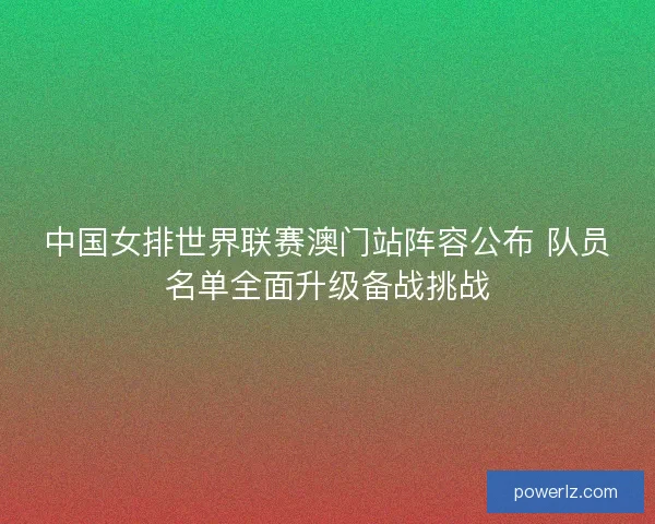 中国女排世界联赛澳门站阵容公布 队员名单全面升级备战挑战 中国女排世界联赛澳门站阵容公布 队员名单全面升级备战挑战