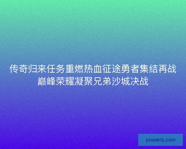 传奇归来任务重燃热血征途勇者集结再战巅峰荣耀凝聚兄弟沙城决战 传奇归来任务重燃热血征途勇者集结再战巅峰荣耀凝聚兄弟沙城决战