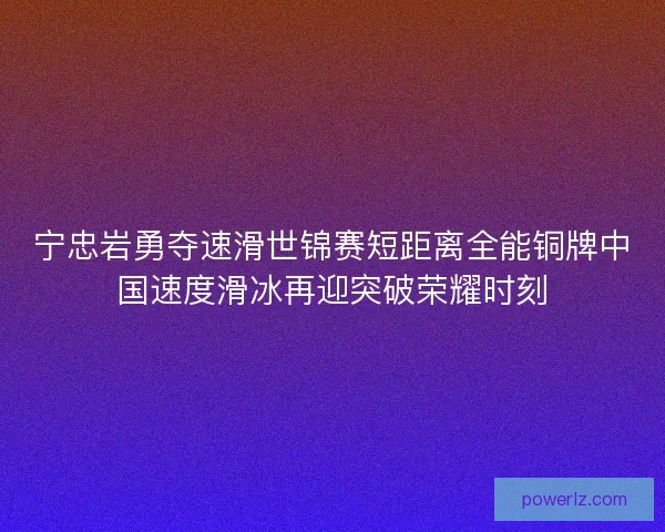 宁忠岩勇夺速滑世锦赛短距离全能铜牌中国速度滑冰再迎突破荣耀时刻 宁忠岩勇夺速滑世锦赛短距离全能铜牌中国速度滑冰再迎突破荣耀时刻