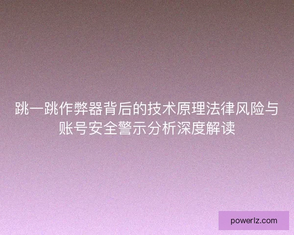 跳一跳作弊器背后的技术原理法律风险与账号安全警示分析深度解读