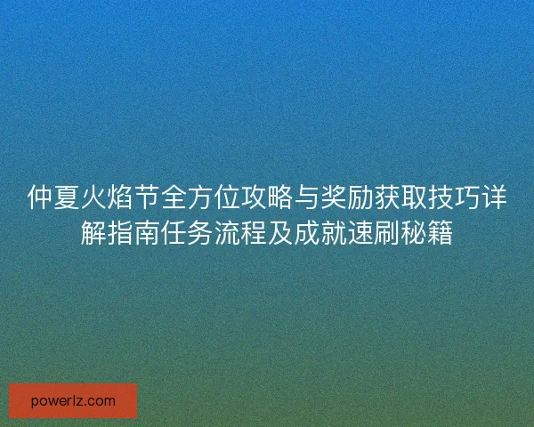 仲夏火焰节全方位攻略与奖励获取技巧详解指南任务流程及成就速刷秘籍