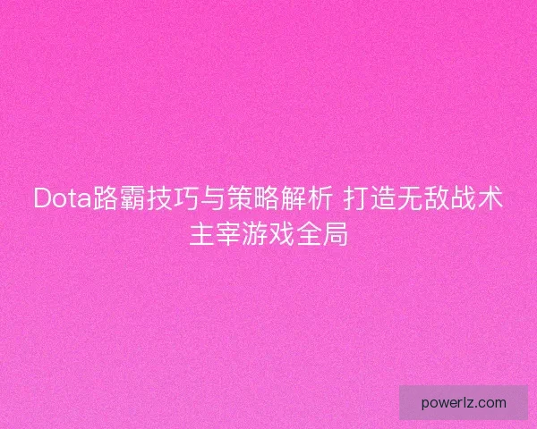Dota路霸技巧与策略解析 打造无敌战术主宰游戏全局