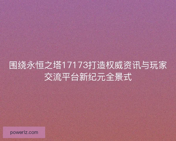 围绕永恒之塔17173打造权威资讯与玩家交流平台新纪元全景式