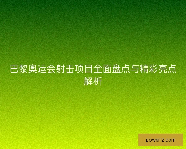 巴黎奥运会射击项目全面盘点与精彩亮点解析 巴黎奥运会射击项目全面盘点与精彩亮点解析