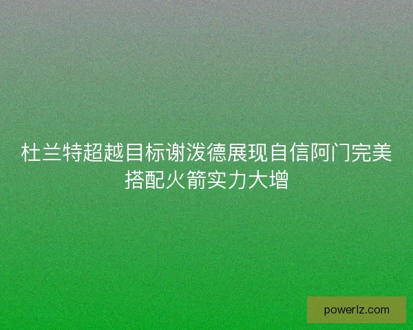 杜兰特超越目标谢泼德展现自信阿门完美搭配火箭实力大增
